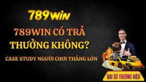 789Win Có Trả Thưởng Không? Case Study Người Chơi Thắng Lớn